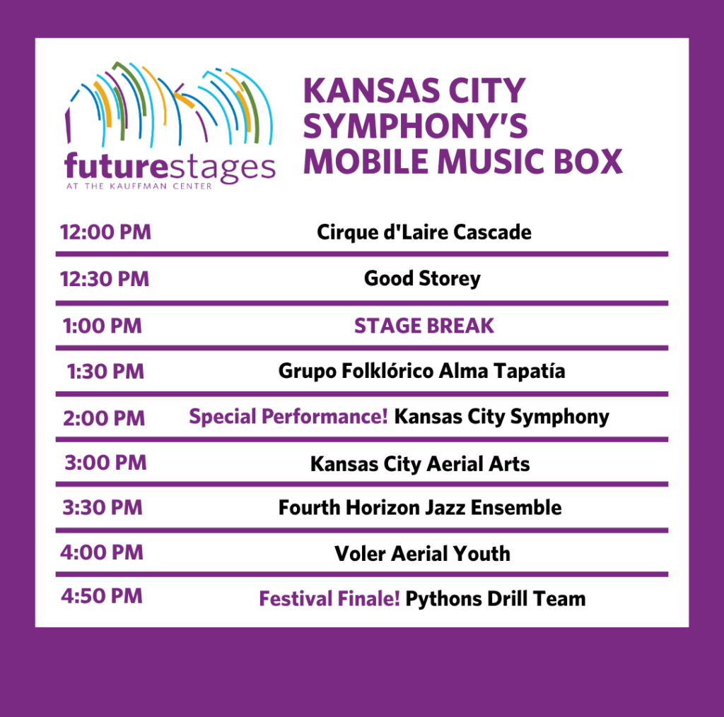 Kansas City Symphony's Mobile Music Box 12:00 PM — Cirque d'Laire Cascade 12:30 PM — Good Storey 1:00 PM — Stage Break 1:30 PM — Grupo Folklórico Alma Tapatía 2:00 PM — Special Performance! Kansas City Symphony 3:00 PM — Kansas City Aerial Arts 3:30 PM — Fourth Horizon Jazz Ensemble 4:00 PM — Voler Aerial Youth The Last Carnival 4:50 PM — Festival Finale! Pythons Drill Team